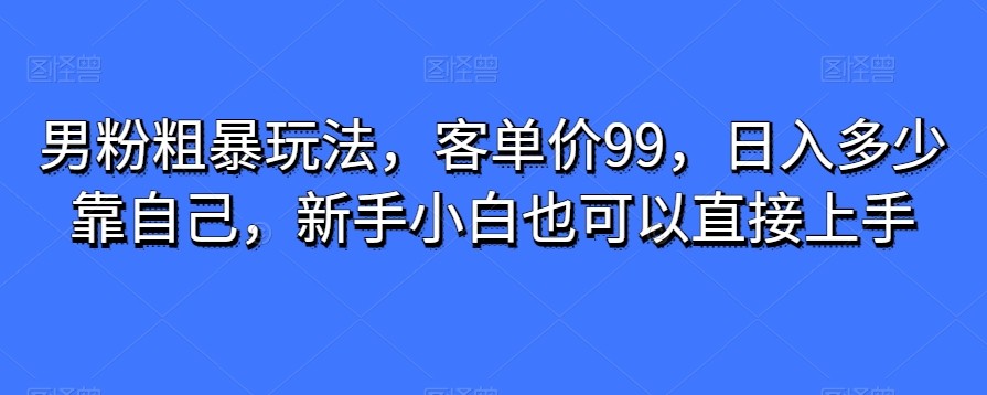 男粉粗暴玩法，客单价99，日入多少靠自己，新手小白也可以直接上手