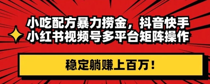 小吃配方暴力捞金，抖音快手小红书视频号多平台矩阵操作，稳定躺赚上百万！