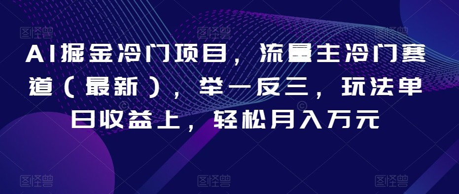 AI掘金冷门项目，流量主冷门赛道（最新），举一反三，玩法单日收益上，轻松月入万元【揭秘】