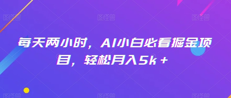 每天两小时，AI小白必看掘金项目，轻松月入5k＋