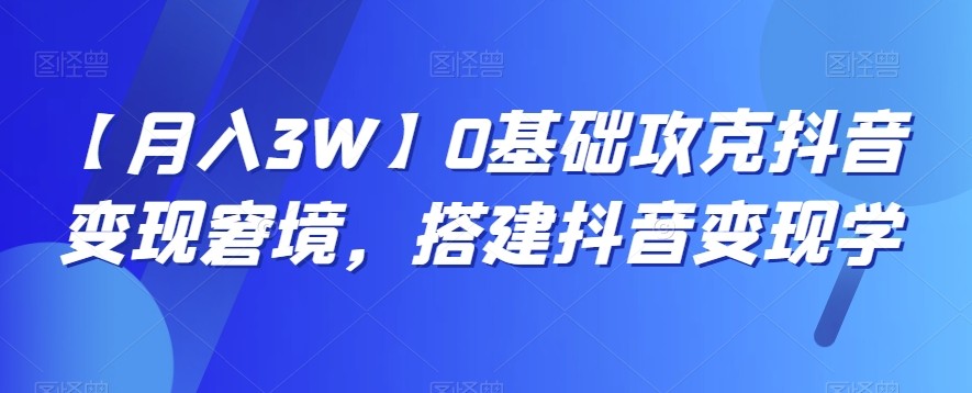 【月入3W】0基础攻克抖音变现窘境，搭建抖音变现学