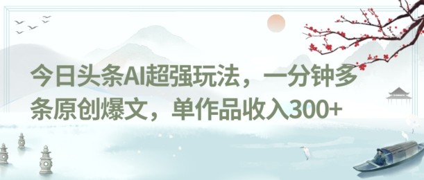 今日头条AI超强玩法，一分钟多条原创爆文，单作品收入300+