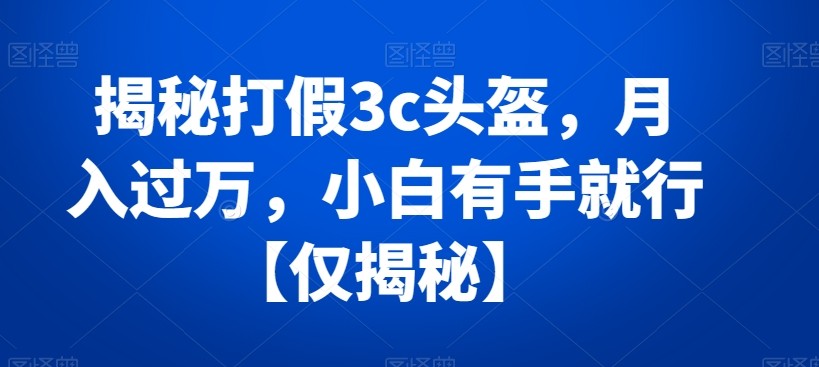 揭秘打假3c头盔，月入过万，小白有手就行【仅揭秘】