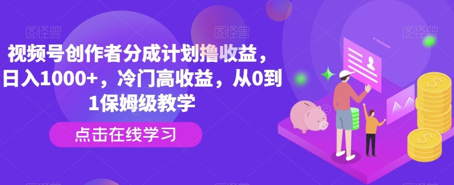 视频号创作者分成计划撸收益，日入1000+，冷门高收益，从0到1保姆级教学