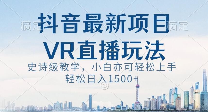 抖音最新VR直播玩法，史诗级教学，小白也可轻松上手轻松日入1500+【揭秘】