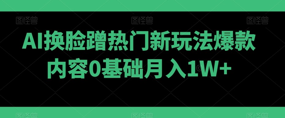 AI换脸蹭热门新玩法爆款内容0基础月入1W+