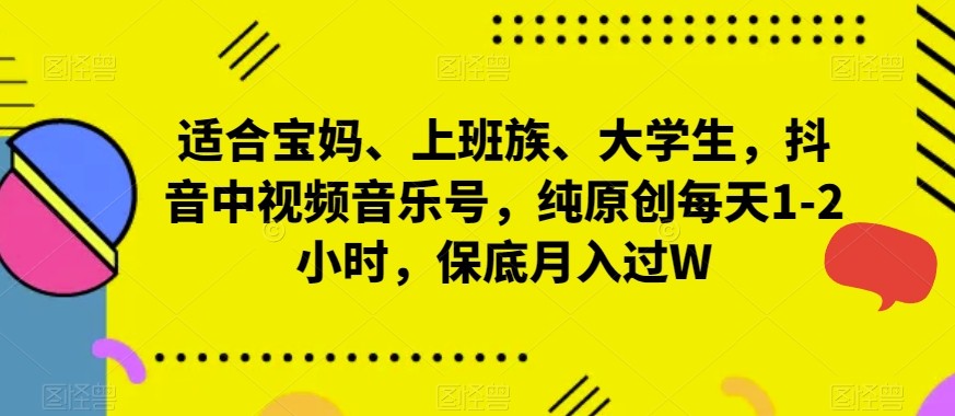 适合宝妈、上班族、大学生，抖音中视频音乐号，纯原创每天1-2小时，保底月入过W