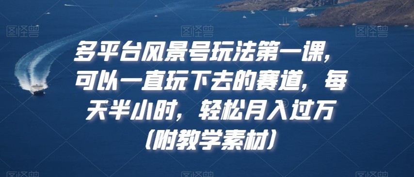 多平台风景号玩法第一课，可以一直玩下去的赛道，每天半小时，轻松月入过万（附教学素材）【揭秘】