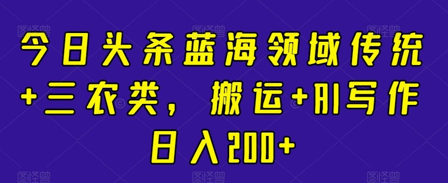 今日头条蓝海领域传统+三农类，搬运+AI写作日入200+