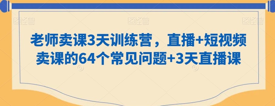 老师卖课3天训练营，直播+短视频卖课的64个常见问题+3天直播课