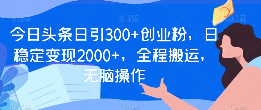 今日头条日引300+创业粉，日稳定变现2000+，全程搬运，无脑操作