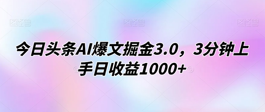 今日头条AI爆文掘金3.0，3分钟上手日收益1000+