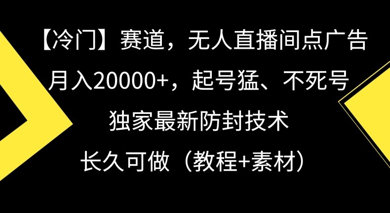 冷门赛道，无人直播间点广告，月入20000+，起号猛、不死号，独家最新防封技术【揭秘】