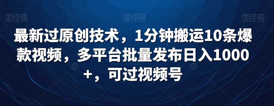 最新过原创技术，1分钟搬运10条爆款视频，多平台批量发布日入1000+，可过视频号