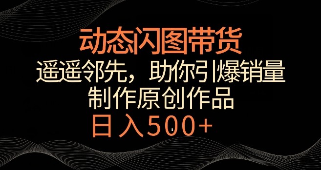 动态闪图带货，遥遥领先，冷门玩法，助你轻松引爆销量，日赚500+【揭秘】