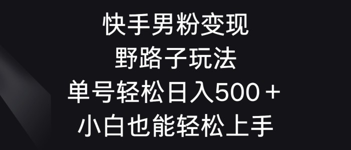 快手男粉变现野路子玩法，轻松日入500＋小白也能轻松上手