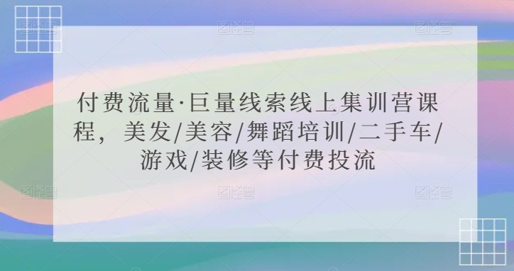 付费流量·巨量线索线上集训营课程，美发/美容/舞蹈培训/二手车/游戏/装修等付费投流