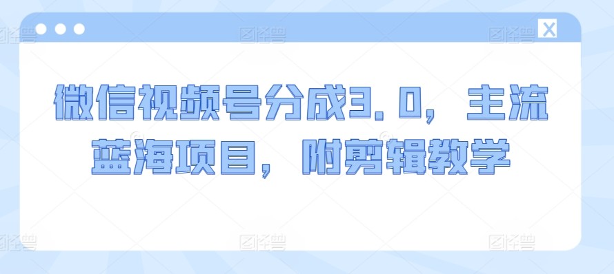 微信视频号分成3.0，主流蓝海项目，附<strong>剪辑</strong>教学