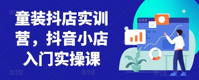 童装抖店实训营，抖音小店入门实操课