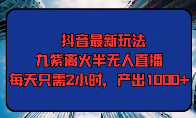 抖音最新玩法，九紫离火半无人直播，每天只需2小时，产出1000+