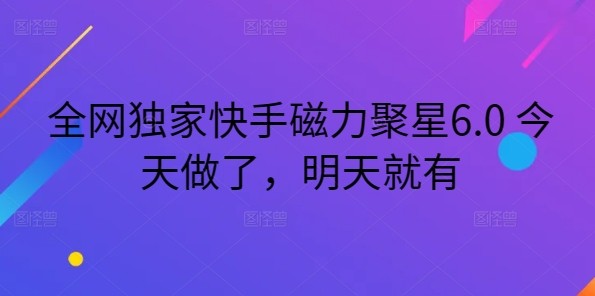 全网独家快手磁力聚星6.0 今天做了，明天就有