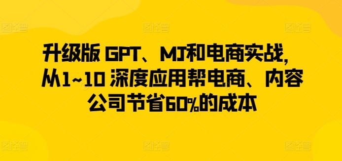 升级版 GPT、MJ和电商实战，从1~10 深度应用帮电商、内容公司节省60%的成本