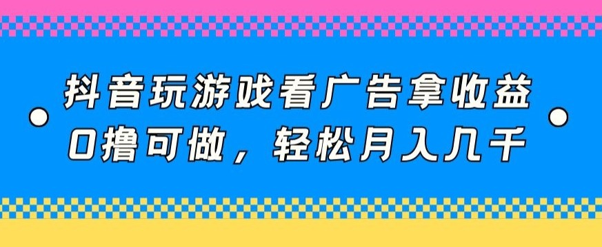 抖音玩游戏看广告拿收益，0撸可做，轻松月入几千