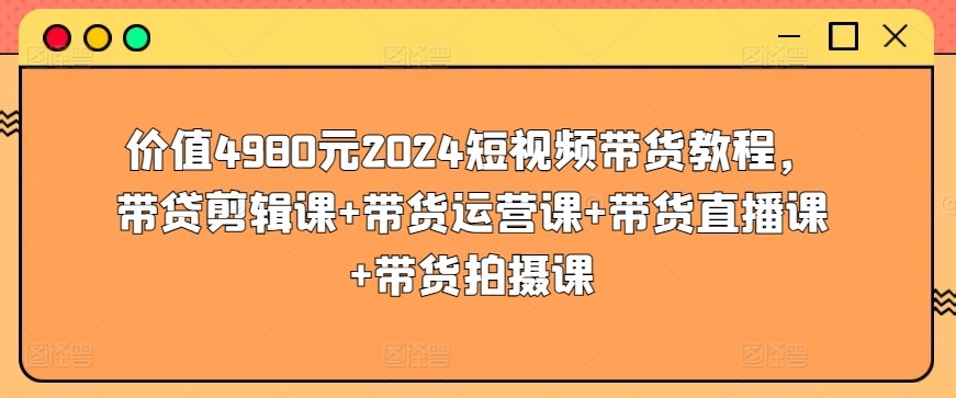 价值4980元2024短视频带货教程，带贷<strong>剪辑</strong>课+带货运营课+带货直播课+带货拍摄课