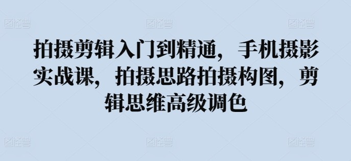 拍摄<strong>剪辑</strong>入门到精通，​手机摄影实战课，拍摄思路拍摄构图，<strong>剪辑</strong>思维高级调色