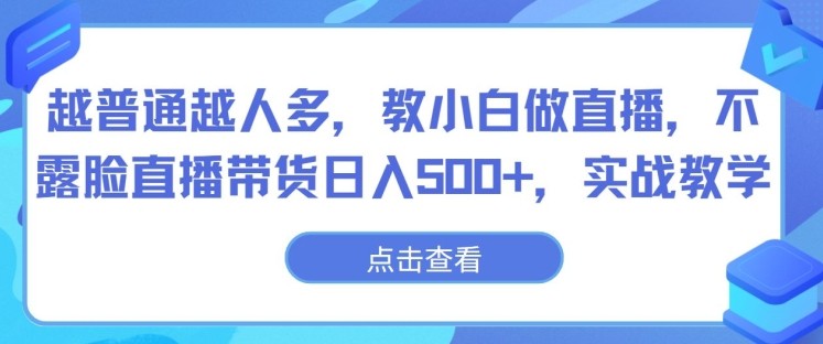 越普通越人多，教小白做直播，不露脸直播带货日入500+，实战教学