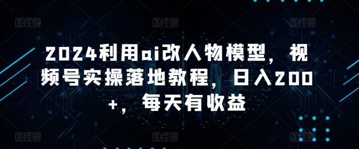 2024利用ai改人物模型，视频号实操落地教程，日入200+，每天有收益