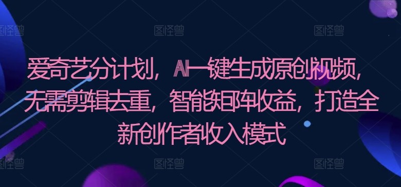 爱奇艺分计划，AI一键生成原创视频，无需<strong>剪辑</strong>去重，智能矩阵收益，打造全新创作者收入模式