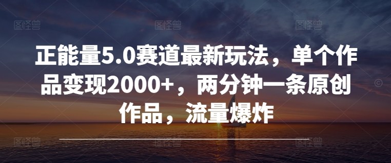 正能量5.0赛道最新玩法，单个作品变现2000+，两分钟一条原创作品，流量爆炸