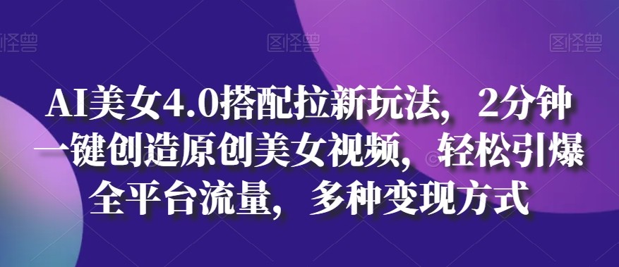 AI美女4.0搭配拉新玩法，2分钟一键创造原创美女视频，轻松引爆全平台流量，多种变现方式【揭秘】