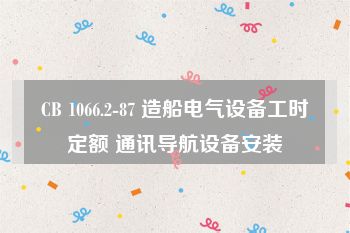 CB 1066.2-87 造船电气设备工时定额 通讯导航设备安装