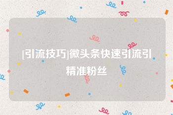 [引流技巧]微头条快速引流引精准粉丝