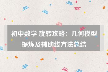 初中数学 旋转攻略：几何模型提炼及辅助线方法总结