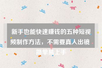 新手也能快速赚钱的五种短视频制作方法，不需要真人出镜 简单易上手