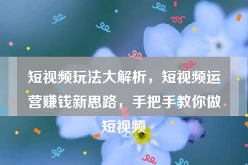 短视频玩法大解析，短视频运营赚钱新思路，手把手教你做短视频