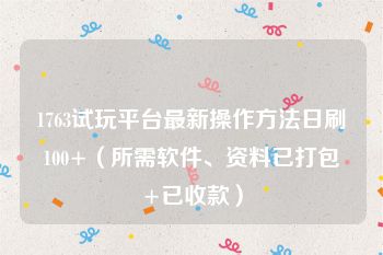 1763试玩平台最新操作方法日刷100+（所需软件、资料已打包+已收款）