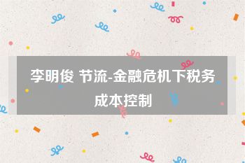 李明俊 节流-金融危机下税务成本控制