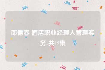 邵德春 酒店职业经理人管理实务-共12集
