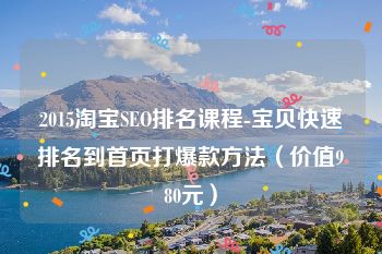 2015淘宝SEO排名课程-宝贝快速排名到首页打爆款方法（价值980元）
