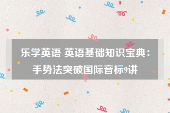 乐学英语 英语基础知识宝典：手势法突破国际音标9讲