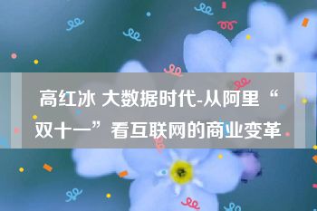 高红冰 大数据时代-从阿里“双十一”看互联网的商业变革