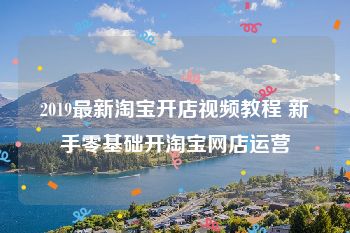 2019最新淘宝开店视频教程 新手零基础开淘宝网店运营