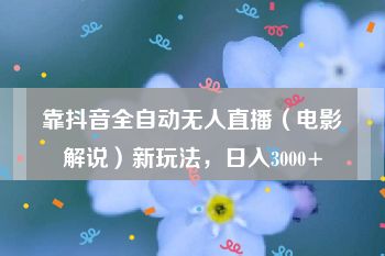 靠抖音全自动无人直播（电影解说）新玩法，日入3000+