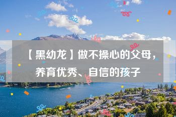 【黑幼龙】做不操心的父母，养育优秀、自信的孩子