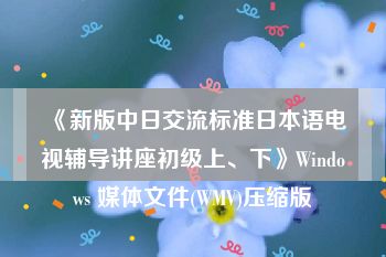 《新版中日交流标准日本语电视辅导讲座初级上、下》Windows 媒体文件(WMV)压缩版