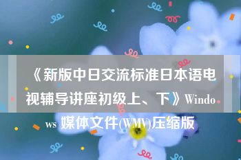 《新版中日交流标准日本语电视辅导讲座初级上、下》Windows 媒体文件(WMV)压缩版